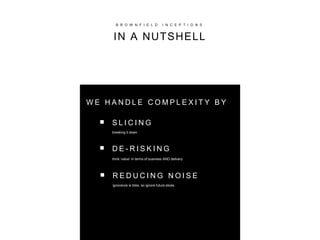 B R O W N F I E L D I N C E P T I O N S
IN A NUTSHELL
■
■
S L I C I N G
breaking it down
D E - R I S K I N G
think ‘value’ in terms of business AND delivery
W E H A N D L E C O M P L E X I T Y B Y
R E D U C I N G N O I S E
ignorance is bliss, so ignore future slices
■
 