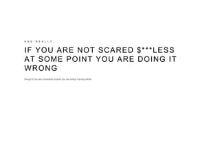 A N D R E A L L Y …
IF YOU ARE NOT SCARED $***LESS
AT SOME POINT YOU ARE DOING IT
WRONG
though if you are constantly scared you are doing it wrong either.
 