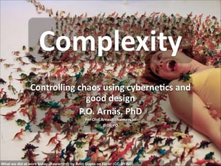 Complexity
Controlling	
  chaos	
  using	
  cyberne5cs	
  and	
  
good	
  design	
  
P.O.	
  Arnäs,	
  PhD	
  
Per-­‐Olof.Arnas@chalmers.se	
  
@Dr_PO

Per Olof Arnäs,
Technology Management and Economics,
Division of Logistics and Transportation

What we did at work today (Rawwrrrr!) by Amit Gupta on Flickr (CC BY-NC)

 