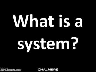 What	
  is	
  a	
  
system?
Per Olof Arnäs,
Technology Management and Economics,
Division of Logistics and Transportation

2

 