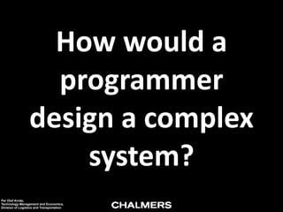 How	
  would	
  a	
  
programmer	
  
design	
  a	
  complex	
  
system?
Per Olof Arnäs,
Technology Management and Economics,
Division of Logistics and Transportation

 