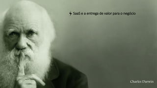 Charles Darwin
SaaS e a entrega de valor para o negócio
 