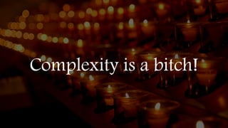 Complexity is a bitch!
 