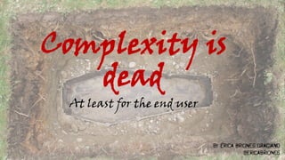 Complexity is
dead
At least for the end user
by Érica Briones Graciano
@ericabriones
 
