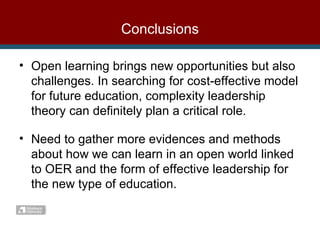 Conclusions Open learning brings new opportunities but also challenges. In searching for cost-effective model for future education, complexity leadership theory can definitely plan a critical role. Need to gather more evidences and methods about how we can learn in an open world linked to OER and the form of effective leadership for the new type of education. 