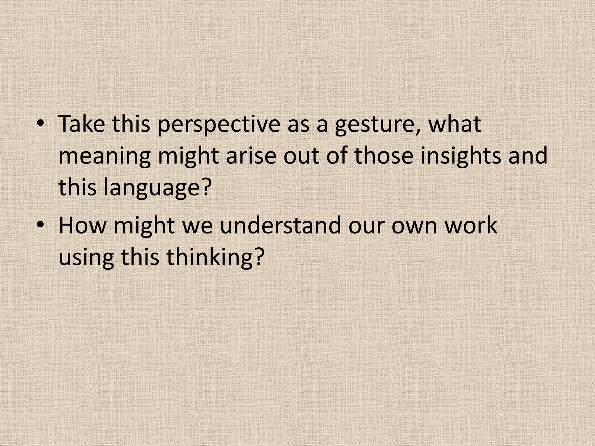 • Take this perspective as a gesture, what
  meaning might arise out of those insights and
  this language?
• How might we understand our own work
  using this thinking?
 