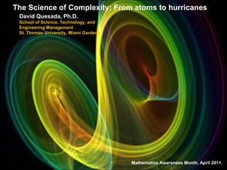 The Science of Complexity: From atoms to hurricanes David Quesada, Ph.D. School of Science, Technology, and Engineering Management St. Thomas University, Miami Gardens Mathematics Awareness Month, April 2011. 
