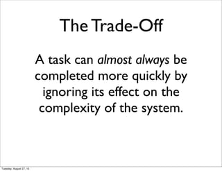 A task can almost always be
completed more quickly by
ignoring its effect on the
complexity of the system.
The Trade-Off
Tuesday, August 27, 13
 