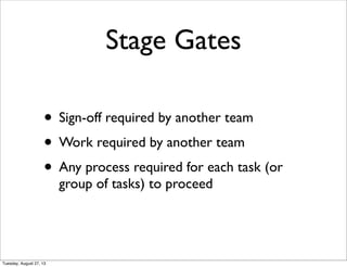 Stage Gates
• Sign-off required by another team
• Work required by another team
• Any process required for each task (or
group of tasks) to proceed
Tuesday, August 27, 13
 