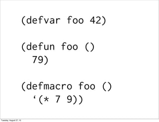 (defvar foo 42)
(defun foo ()
79)
(defmacro foo ()
‘(* 7 9))
Tuesday, August 27, 13
 
