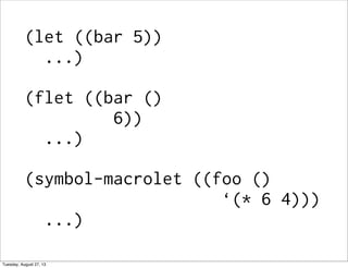 (let ((bar 5))
...)
(flet ((bar ()
6))
...)
(symbol-macrolet ((foo ()
‘(* 6 4)))
...)
Tuesday, August 27, 13
 