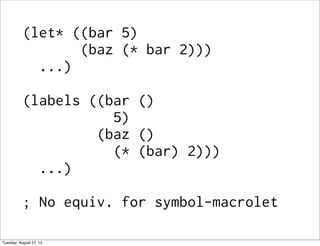 (let* ((bar 5)
(baz (* bar 2)))
...)
(labels ((bar ()
5)
(baz ()
(* (bar) 2)))
...)
; No equiv. for symbol-macrolet
Tuesday, August 27, 13
 