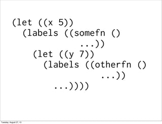 (let ((x 5))
(labels ((somefn ()
...))
(let ((y 7))
(labels ((otherfn ()
...))
...))))
Tuesday, August 27, 13
 