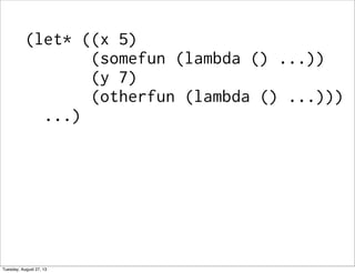 (let* ((x 5)
(somefun (lambda () ...))
(y 7)
(otherfun (lambda () ...)))
...)
Tuesday, August 27, 13
 