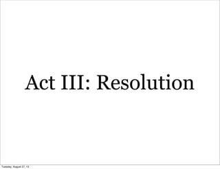 Act III: Resolution
Tuesday, August 27, 13
 