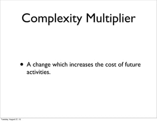 Complexity Multiplier
• A change which increases the cost of future
activities.
Tuesday, August 27, 13
 