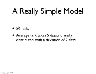 • 50 Tasks
• Average task takes 5 days, normally
distributed, with a deviation of 2 days
A Really Simple Model
Tuesday, August 27, 13
 