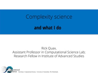 Rick Quax: Computational Science, University of Amsterdam, The Netherlands.
Complexity science
and what I do
Rick Quax,
As...