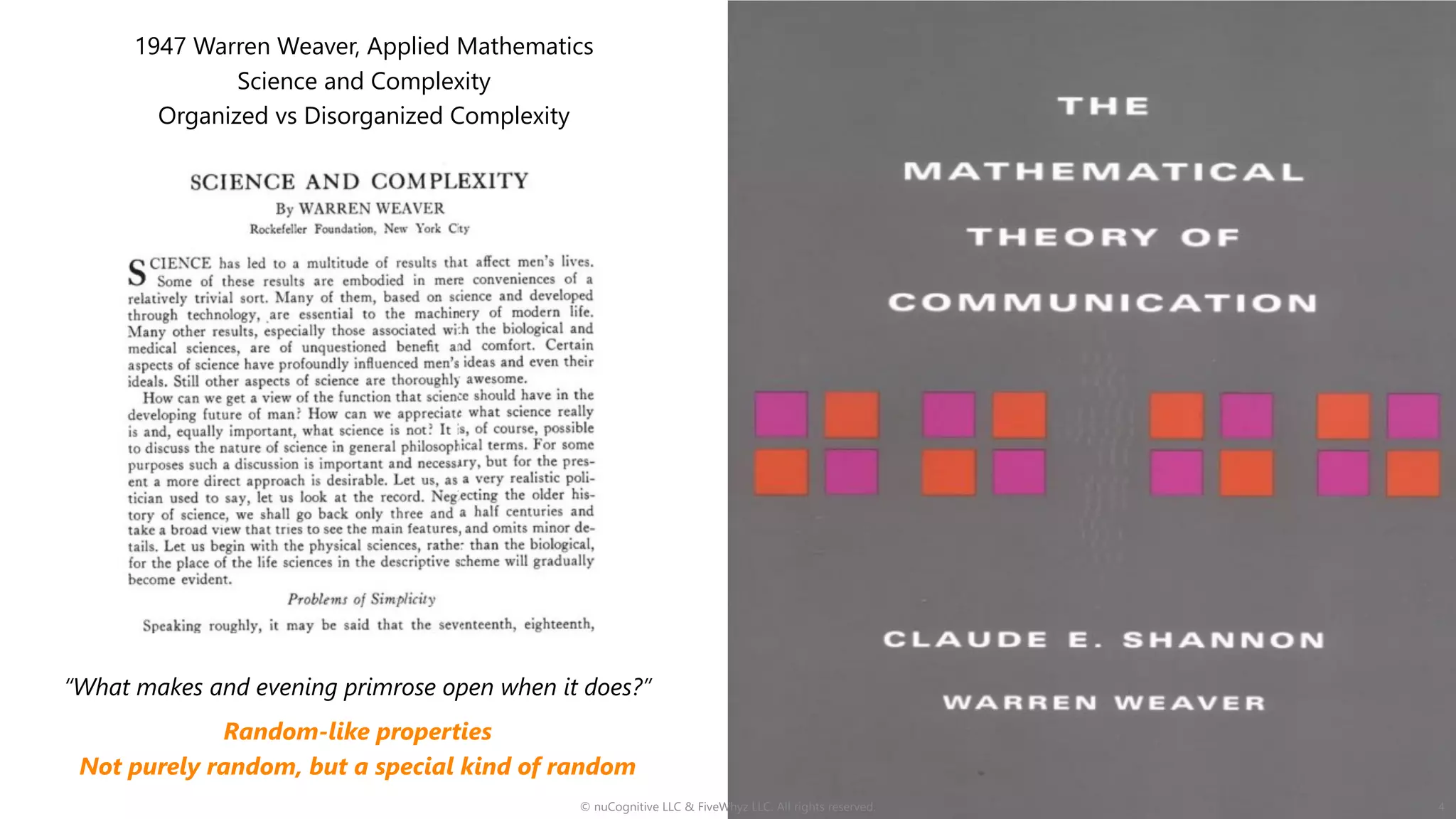 “What makes and evening primrose open when it does?”
© nuCognitive LLC & FiveWhyz LLC. All rights reserved. 4
1947 Warren Weaver, Applied Mathematics
Science and Complexity
Organized vs Disorganized Complexity
Random-like properties
Not purely random, but a special kind of random
 