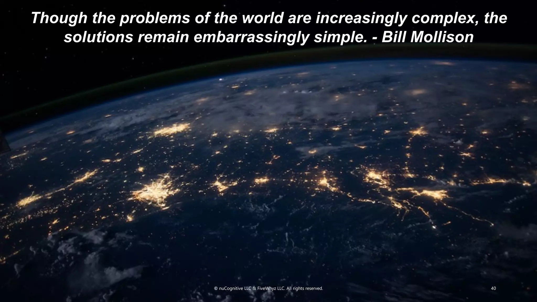 © nuCognitive LLC & FiveWhyz LLC. All rights reserved. 40
Though the problems of the world are increasingly complex, the
solutions remain embarrassingly simple. - Bill Mollison
 