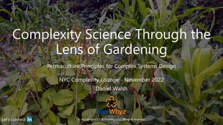 Complexity Science Through the
Lens of Gardening
Permaculture Principles for Complex Systems Design
© nuCognitive LLC & FiveWhyz LLC. All rights reserved. 1
Let’s connect
NYC Complexity Lounge - November 2022
Daniel Walsh
 