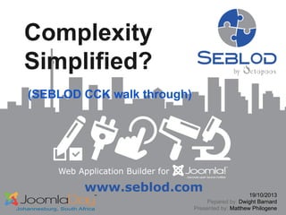 Complexity
Simplified?
(SEBLOD CCK walk through)

19/10/2013
Pepared by: Dwight Barnard
Presented by: Matthew Philogene

 