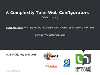 www.unamur.be
A Complexity Tale: Web Configurators
(invited	paper)	
Gilles	Perrouin,	Mathieu	Acher,	Jean-Marc	Davril,	Axel	Legay,	Patrick	Heymans		
gilles.perrouin@unamur.be	
VACE@ICSE,	May	15th,	2016	
1
 