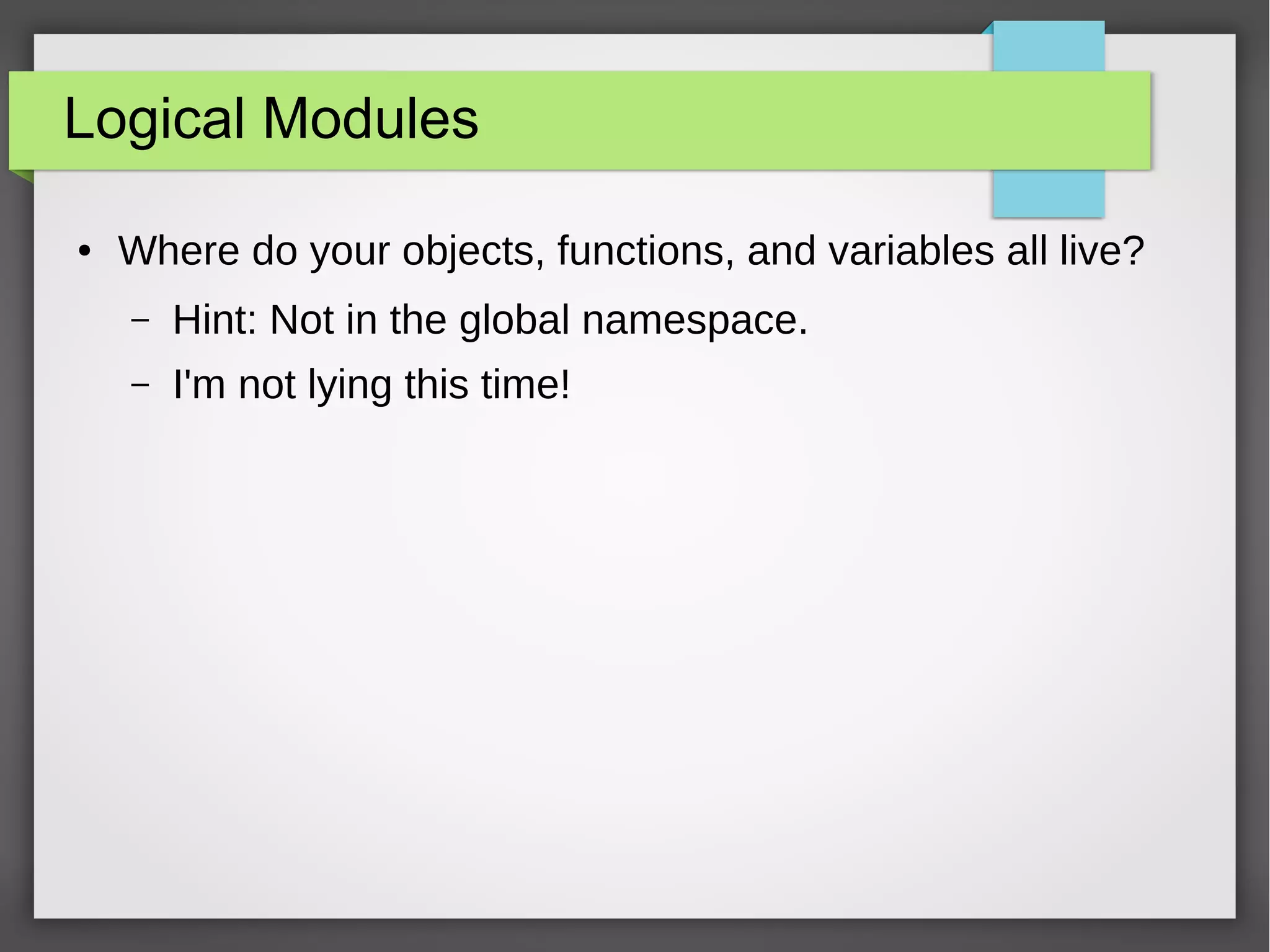 Logical Modules
●

Where do your objects, functions, and variables all live?
–

Hint: Not in the global namespace.

–

I'm not lying this time!

 