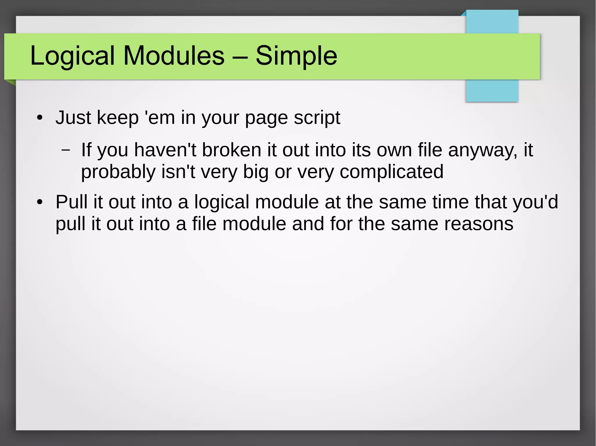 Logical Modules – Simple
●

Just keep 'em in your page script
–

●

If you haven't broken it out into its own file anyway, it
probably isn't very big or very complicated

Pull it out into a logical module at the same time that you'd
pull it out into a file module and for the same reasons

 