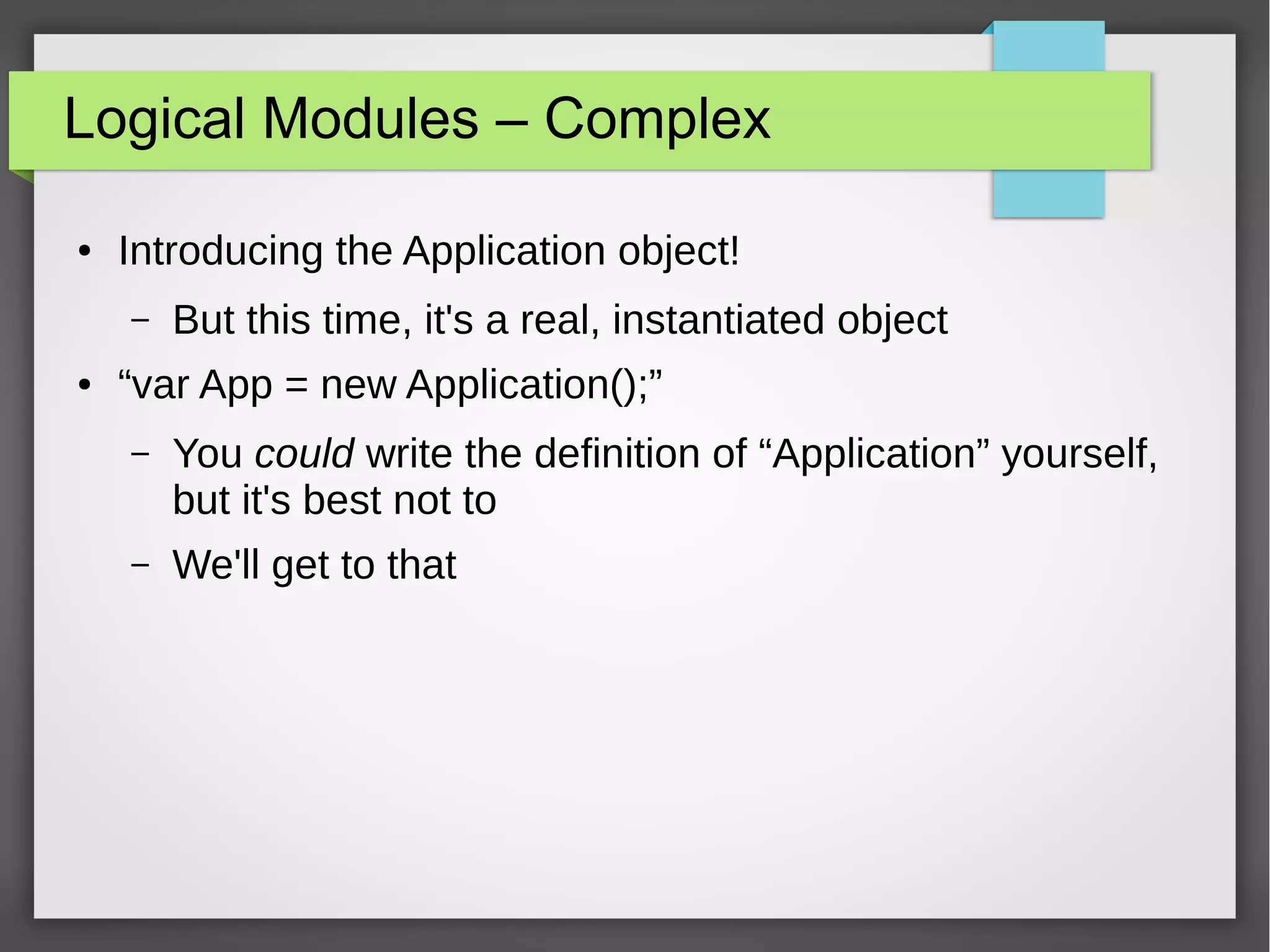 Logical Modules – Complex
●

Introducing the Application object!
–

●

But this time, it's a real, instantiated object

“var App = new Application();”
–

You could write the definition of “Application” yourself,
but it's best not to

–

We'll get to that

 