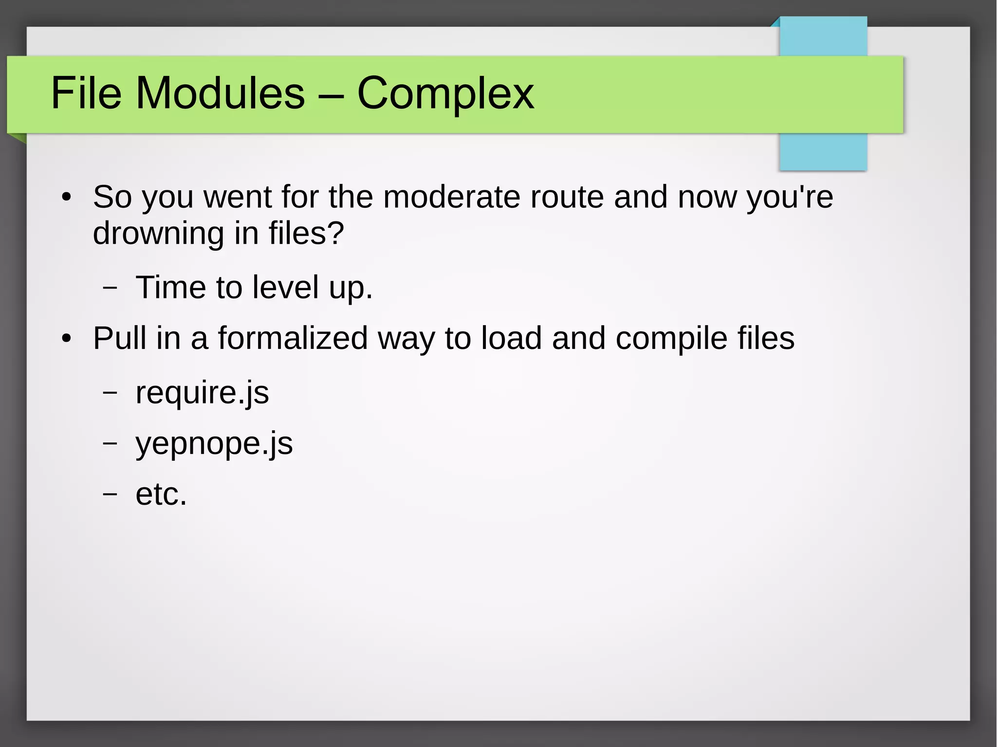 File Modules – Complex
●

So you went for the moderate route and now you're
drowning in files?
–

●

Time to level up.

Pull in a formalized way to load and compile files
–

require.js

–

yepnope.js

–

etc.

 