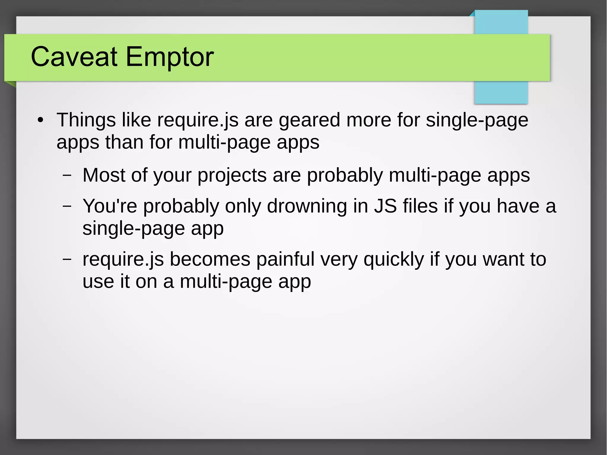 Caveat Emptor
●

Things like require.js are geared more for single-page
apps than for multi-page apps
–

Most of your projects are probably multi-page apps

–

You're probably only drowning in JS files if you have a
single-page app

–

require.js becomes painful very quickly if you want to
use it on a multi-page app

 