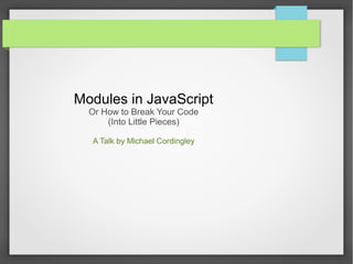 Modules in JavaScript
Or How to Break Your Code
(Into Little Pieces)
A Talk by Michael Cordingley

 
