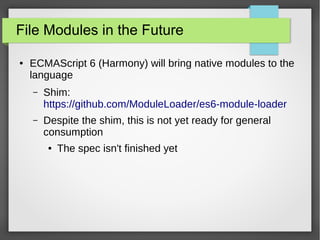 File Modules in the Future
●

ECMAScript 6 (Harmony) will bring native modules to the
language
–

Shim:
https://github.com/ModuleLoader/es6-module-loader

–

Despite the shim, this is not yet ready for general
consumption
●

The spec isn't finished yet

 