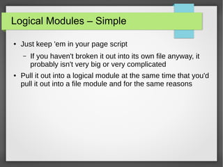 Logical Modules – Simple
●

Just keep 'em in your page script
–

●

If you haven't broken it out into its own file anyway, it
probably isn't very big or very complicated

Pull it out into a logical module at the same time that you'd
pull it out into a file module and for the same reasons

 