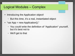 Logical Modules – Complex
●

Introducing the Application object!
–

●

But this time, it's a real, instantiated object

“var App = new Application();”
–

You could write the definition of “Application” yourself,
but it's best not to

–

We'll get to that

 