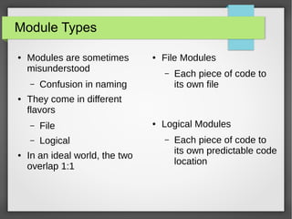 Module Types
●

Modules are sometimes
misunderstood
–

●

File Modules
–

Confusion in naming

Each piece of code to
its own file

They come in different
flavors
–

File

–
●

●

Logical

In an ideal world, the two
overlap 1:1

●

Logical Modules
–

Each piece of code to
its own predictable code
location

 