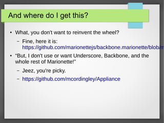 And where do I get this?
●

What, you don't want to reinvent the wheel?
–

●

Fine, here it is:
https://github.com/marionettejs/backbone.marionette/blob/m

“But, I don't use or want Underscore, Backbone, and the
whole rest of Marionette!”
–

Jeez, you're picky.

–

https://github.com/mcordingley/Appliance

 
