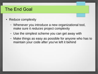 The End Goal
●

Reduce complexity
–

Whenever you introduce a new organizational tool,
make sure it reduces project complexity

–

Use the simplest scheme you can get away with

–

Make things as easy as possible for anyone who has to
maintain your code after you've left it behind

 