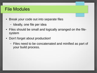 File Modules
●

Break your code out into separate files
–

●

●

Ideally, one file per idea

Files should be small and logically arranged on the filesystem
Don't forget about production!
–

Files need to be concatenated and minified as part of
your build process.

 