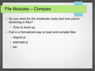 File Modules – Complex
●

So you went for the moderate route and now you're
drowning in files?
–

●

Time to level up.

Pull in a formalized way to load and compile files
–

require.js

–

yepnope.js

–

etc.

 