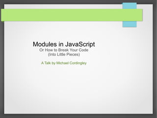 Modules in JavaScript
Or How to Break Your Code
(Into Little Pieces)
A Talk by Michael Cordingley

 