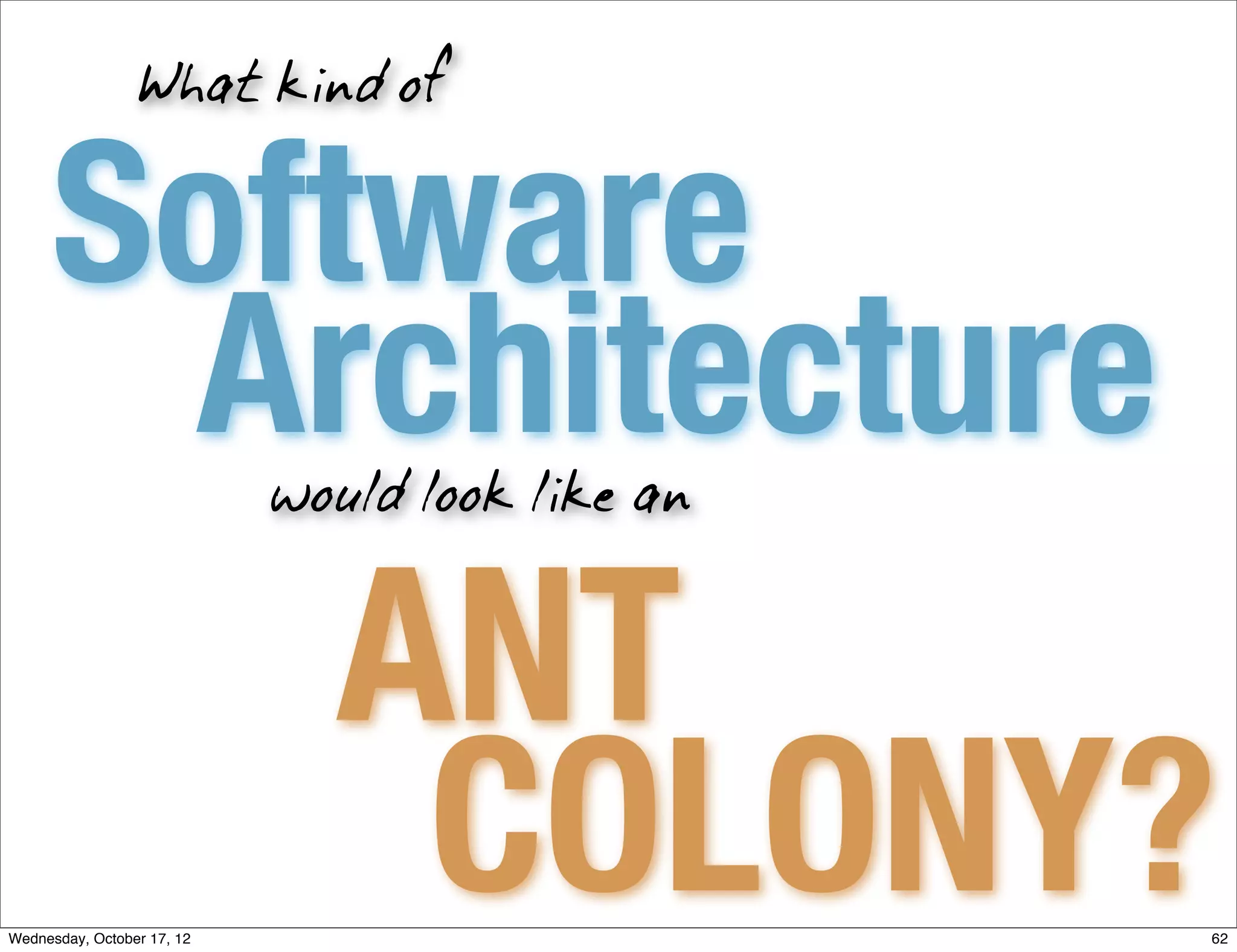 What kind of


     Software
      Architecture          would look like an



                              ANT
Wednesday, October 17, 12
                               COLONY?           62
 