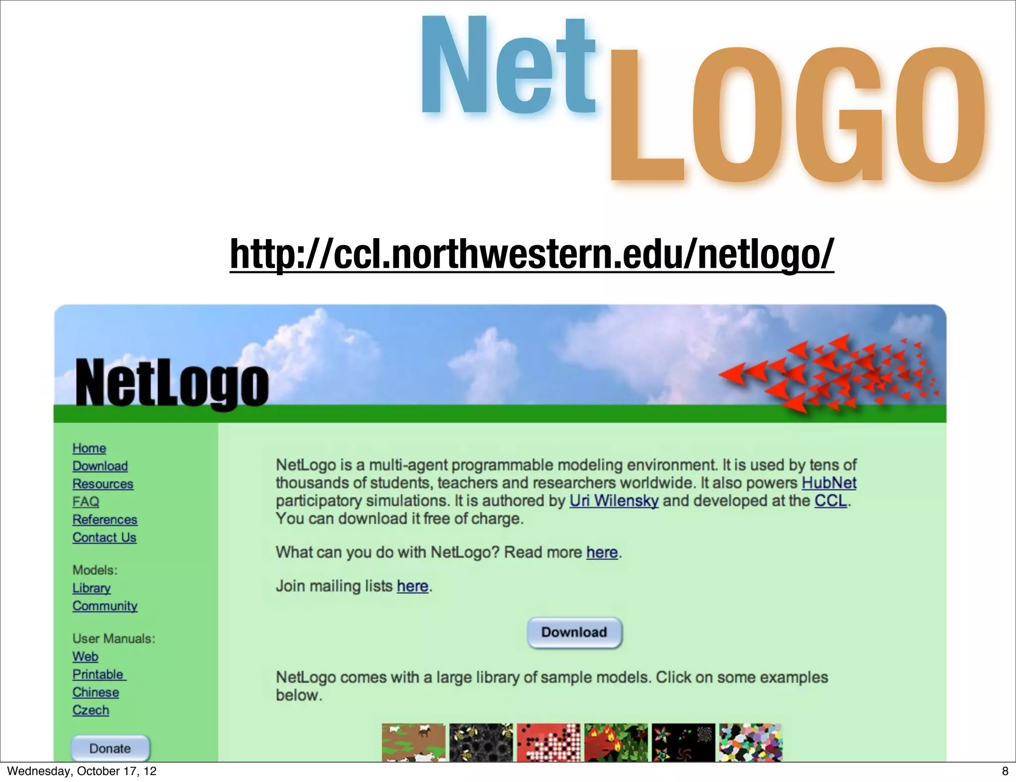 Net
                                                  LOGO
                            http://ccl.northwestern.edu/netlogo/




Wednesday, October 17, 12                                          8
 