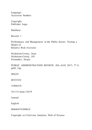 Language:
Accession Number:
Copyright:
Publisher Logo:
Database:
Record: 1
Performance and Management in the Public Sector: Testing a
Model of
Relative Risk Aversion
Nicholson-Crotty, Sean
Nicholson-Crotty, Jill
Fernandez, Sergio
PUBLIC ADMINISTRATION REVIEW; JUL-AUG 2017, 77 4,
p603 12p.
WILEY
00333352
15406210
10.1111/puar.12619
Journal
English
000404376300018
Copyright (c) Clarivate Analytics Web of Science
 