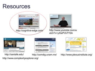 Resources


            http://cognitive-edge.com/    http://www.youtube.com/w
                                          atch?v=yXIePVkTY0A




 http://santafe.edu/       http://comdig.unam.mx/   http://www.plexusinstitute.org/
http://www.complexityexplorer.org/
 