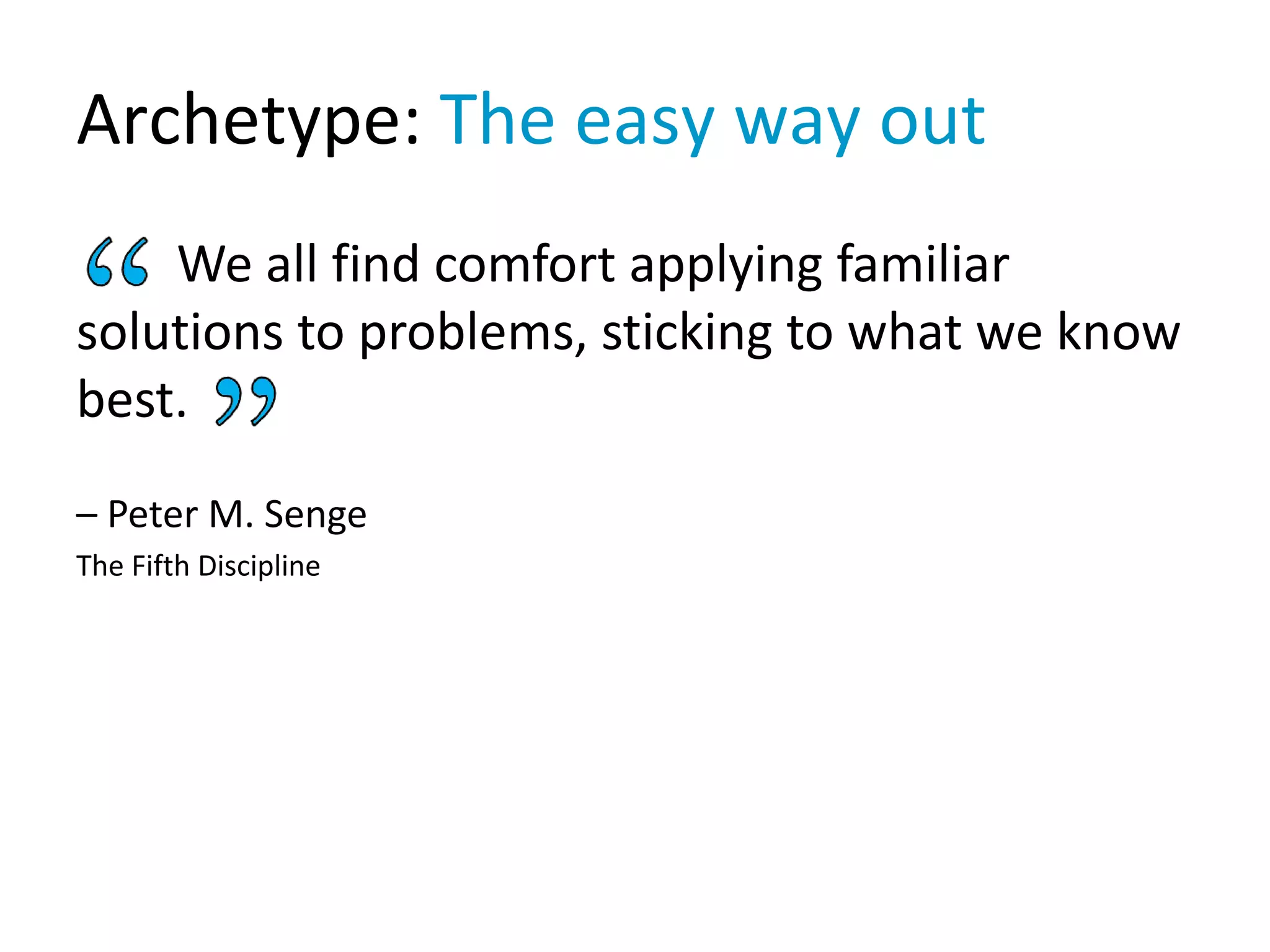 Archetype: The easy way out
We all find comfort applying familiar
solutions to problems, sticking to what we know
best.
– Peter M. Senge
The Fifth Discipline
 