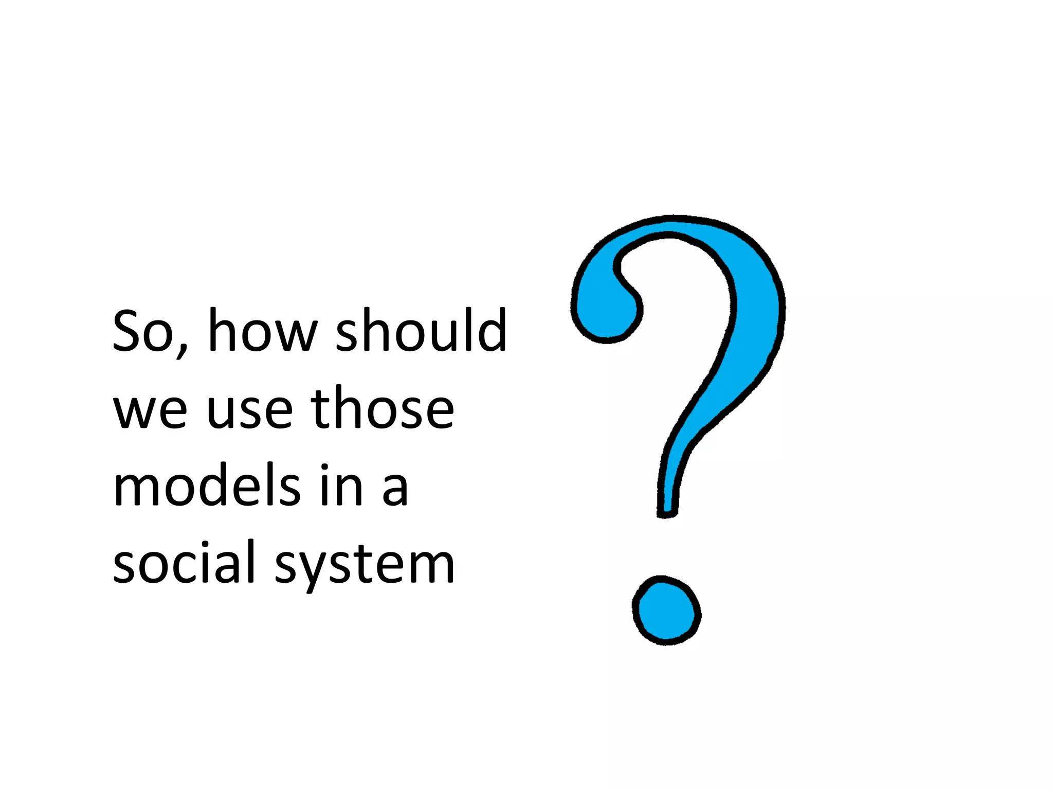 So, how should
we use those
models in a
social system
 
