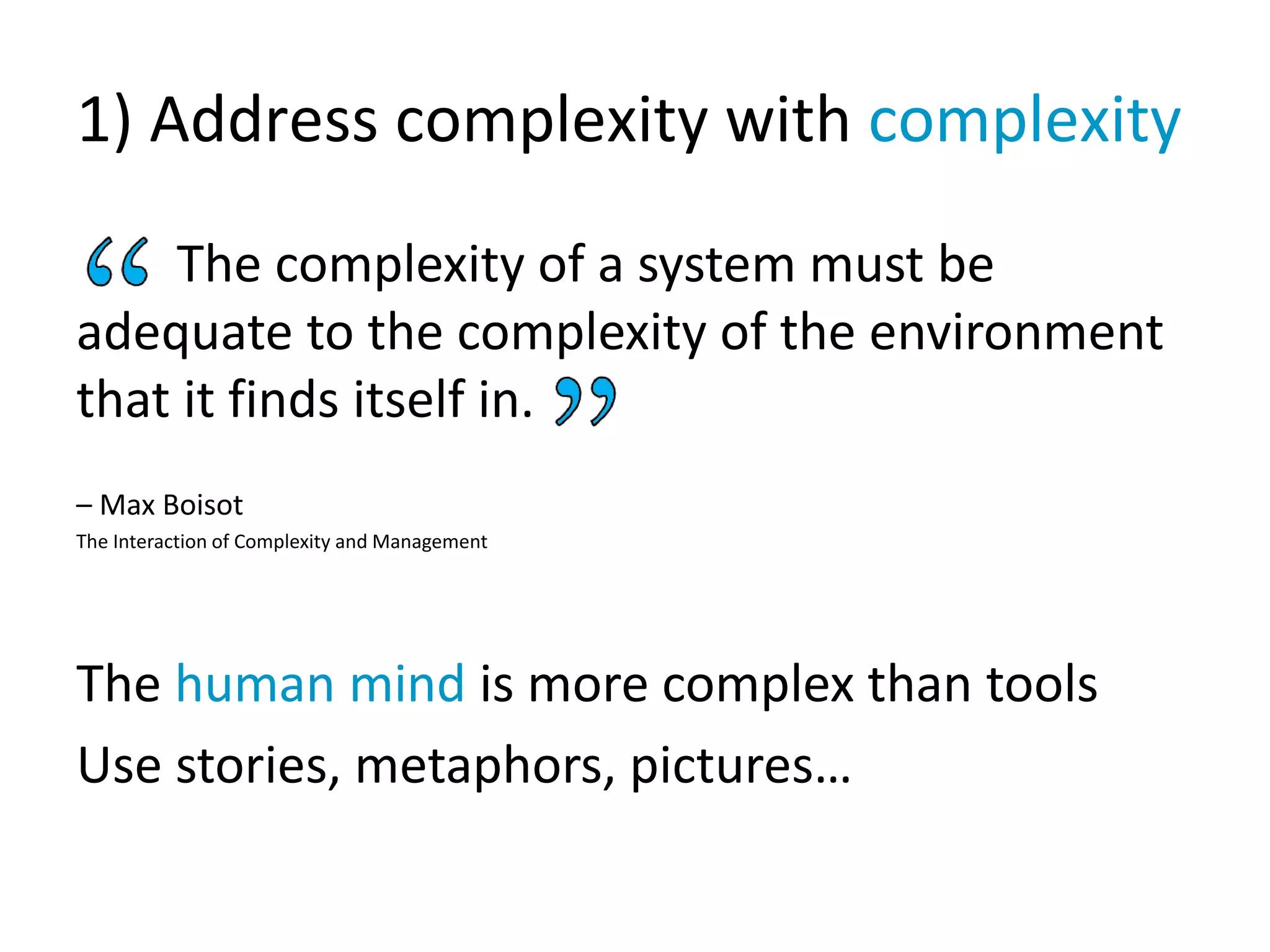 1) Address complexity with complexity
The complexity of a system must be
adequate to the complexity of the environment
that it finds itself in.
– Max Boisot
The Interaction of Complexity and Management
The human mind is more complex than tools
Use stories, metaphors, pictures…
 