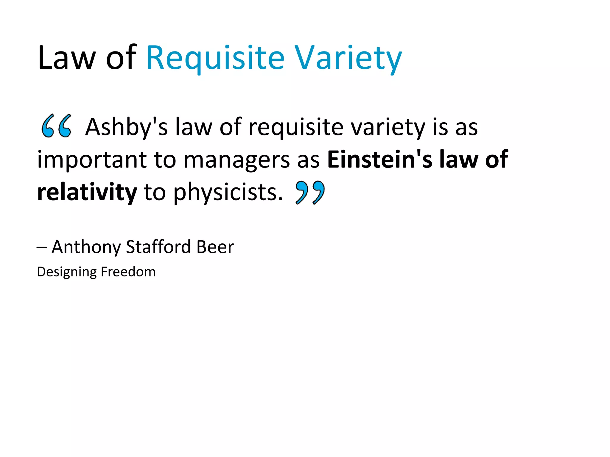 Law of Requisite Variety
Ashby's law of requisite variety is as
important to managers as Einstein's law of
relativity to physicists.
– Anthony Stafford Beer
Designing Freedom
 